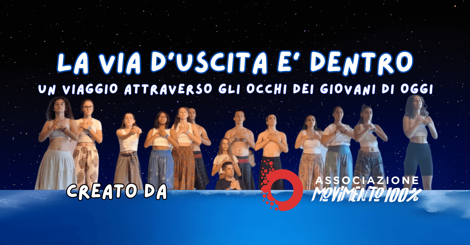 La Via D'uscita è Dentro. Uno spettacolo unico, nato dall'energia e dalle esperienze dei giovani di oggi. Un viaggio emozionante che esplora temi come crisi, autostima, inclusione e identità. In 60 minuti intensi, i protagonisti raccontano, attraverso le proprie voci e storie, il percorso di scoperta e crescita personale vissuto grazie all'Associazione Movimento 100%. Se desiderate portare questa esperienza nei vostri eventi e nelle vostre città, saremo felici di condividere questo viaggio che supera le differenze e arriva dritto al cuore. Uno spettacolo adatto a ogni età e a ogni luogo, che vi farà vivere un viaggio dentro voi stessi, perché la via d’uscita è dentro ognuno di noi.